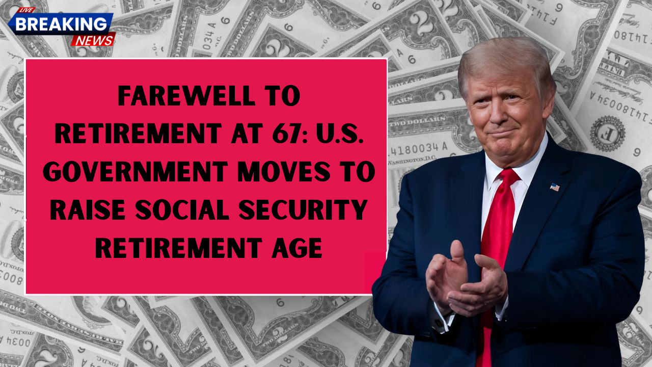 Farewell to Retirement at 67: U.S. Government Moves to Raise Social Security Retirement Age—How It Impacts You
